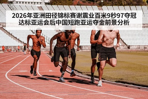 2026年亚洲田径锦标赛谢震业百米9秒97夺冠达标亚运会后中国短跑亚运夺金前景分析 | jiuyou