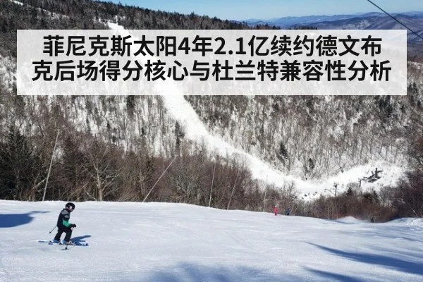 菲尼克斯太阳4年2.1亿续约德文布克后场得分核心与杜兰特兼容性分析 | jiuyou
