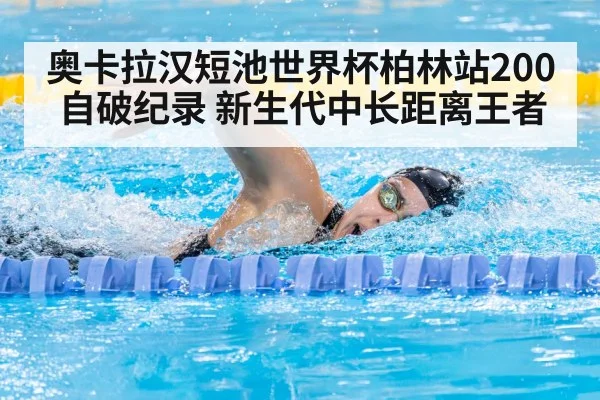 奥卡拉汉短池世界杯柏林站200自破纪录 新生代中长距离王者 | jiuyou