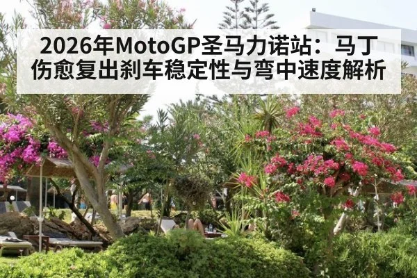 2026年MotoGP圣马力诺站：马丁伤愈复出刹车稳定性与弯中速度解析 - jiuyou