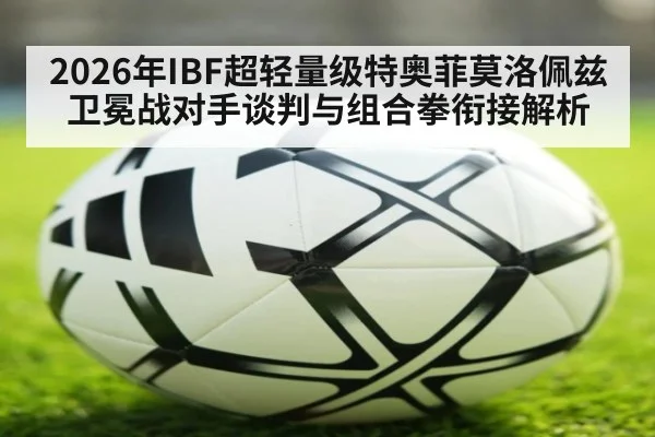 2026年IBF超轻量级特奥菲莫洛佩兹卫冕战对手谈判与组合拳衔接解析