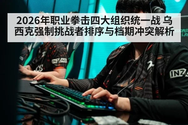 2026年职业拳击四大组织统一战 乌西克强制挑战者排序与档期冲突解析