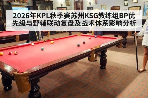 2026年KPL秋季赛苏州KSG教练组BP优先级与野辅联动复盘及战术体系影响分析
